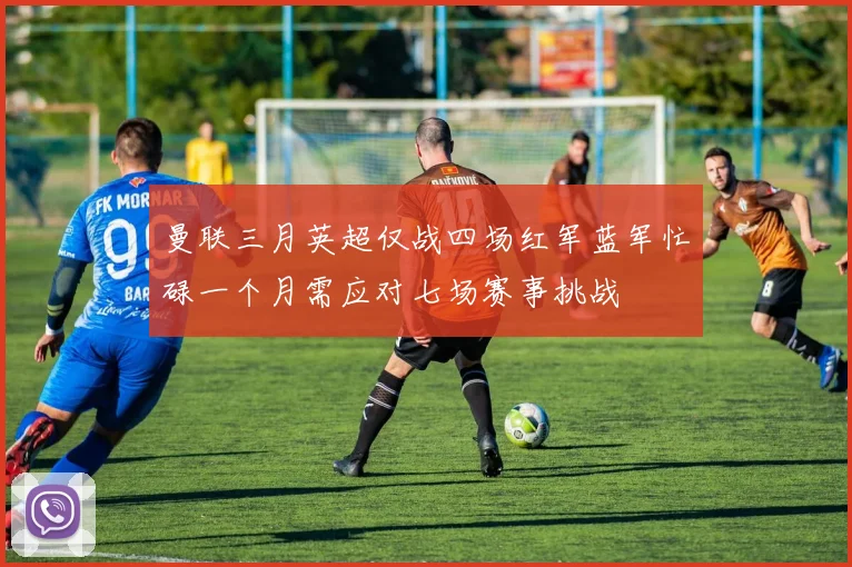 曼联三月英超仅战四场红军蓝军忙碌一个月需应对七场赛事挑战