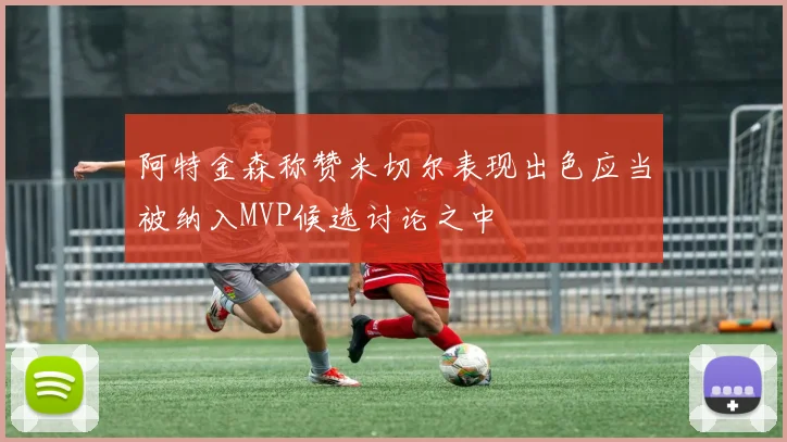 阿特金森称赞米切尔表现出色应当被纳入MVP候选讨论之中