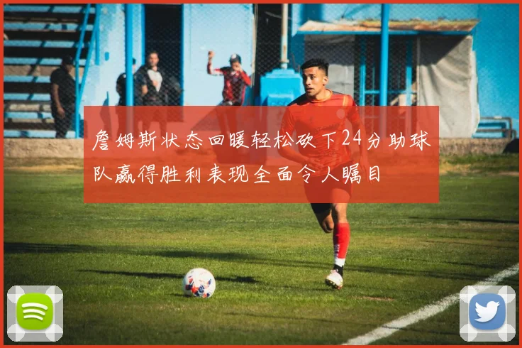 詹姆斯状态回暖轻松砍下24分助球队赢得胜利表现全面令人瞩目
