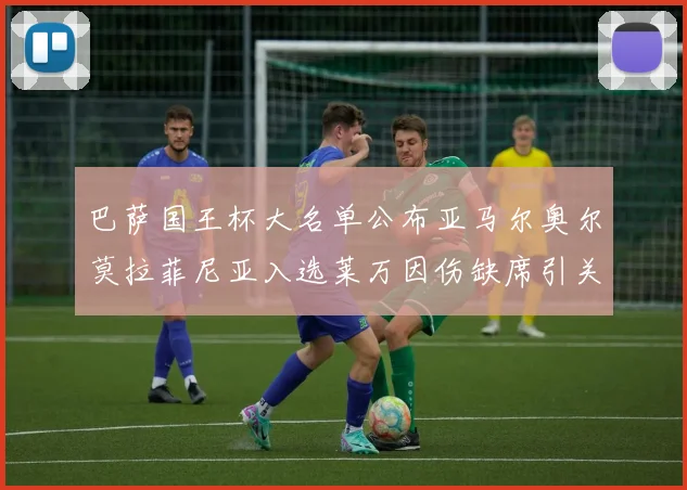 巴萨国王杯大名单公布亚马尔奥尔莫拉菲尼亚入选莱万因伤缺席引关注