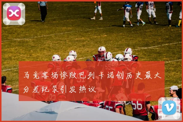 马竞客场惨败巴列卡诺创历史最大分差纪录引发热议