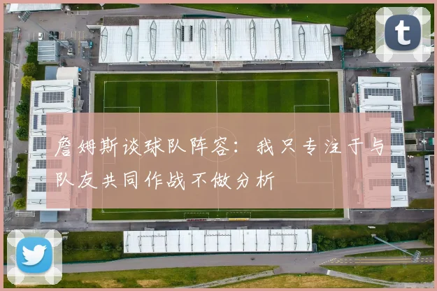 詹姆斯谈球队阵容：我只专注于与队友共同作战不做分析