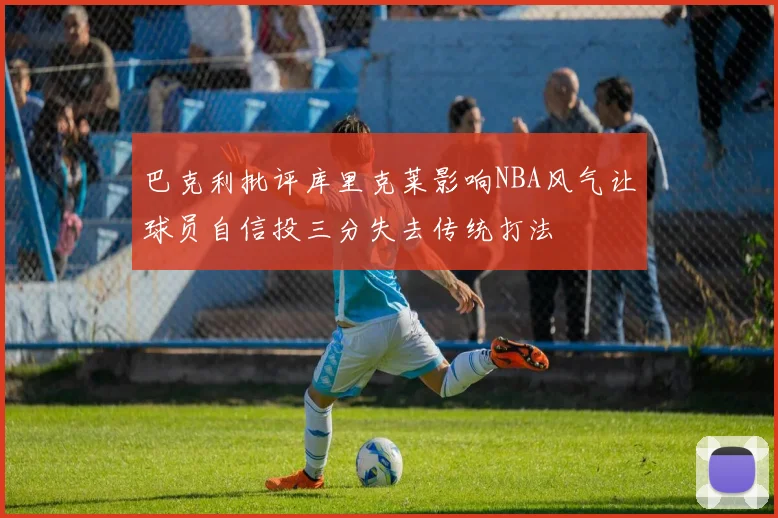 巴克利批评库里克莱影响NBA风气让球员自信投三分失去传统打法