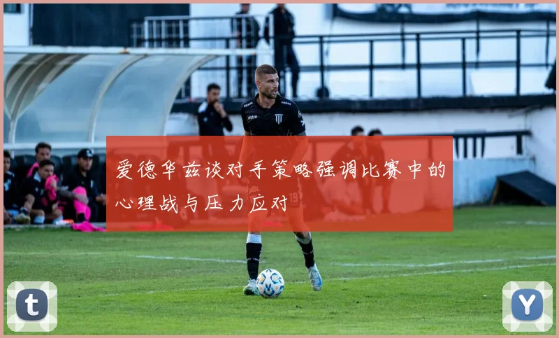 爱德华兹谈对手策略强调比赛中的心理战与压力应对