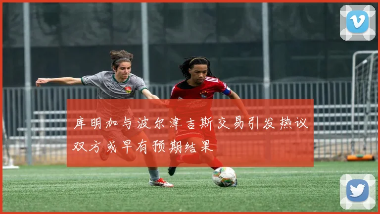 库明加与波尔津吉斯交易引发热议双方或早有预期结果