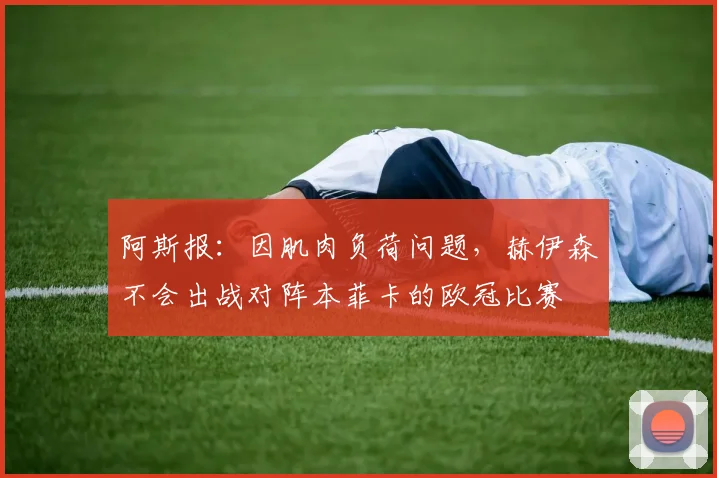 阿斯报：因肌肉负荷问题，赫伊森不会出战对阵本菲卡的欧冠比赛