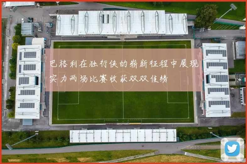 巴格利在独行侠的崭新征程中展现实力两场比赛收获双双佳绩