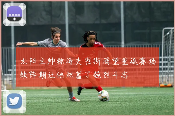 太阳主帅称海史密斯渴望重返赛场缺阵期让他积蓄了强烈斗志