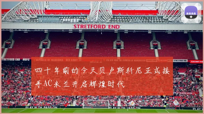 四十年前的今天贝卢斯科尼正式接手AC米兰开启辉煌时代