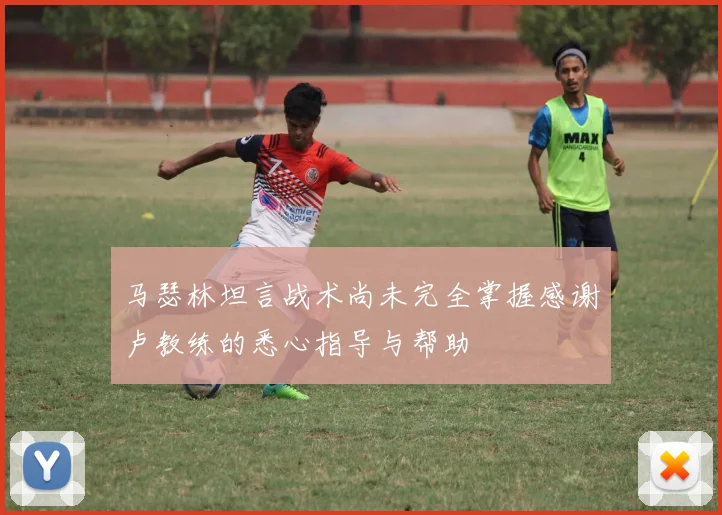 马瑟林坦言战术尚未完全掌握感谢卢教练的悉心指导与帮助