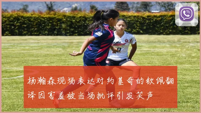 杨瀚森现场表达对约基奇的钦佩翻译因害羞被当场批评引发笑声
