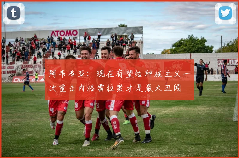 阿韦洛亚：现在有望给种族主义一次重击内格雷拉案才是最大丑闻