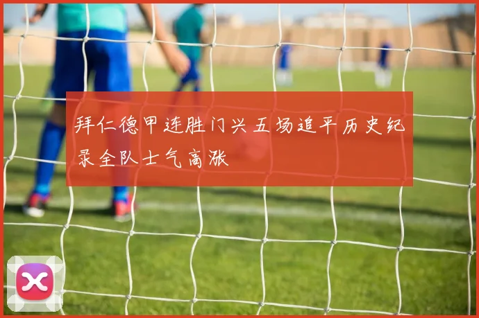 拜仁德甲连胜门兴五场追平历史纪录全队士气高涨